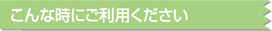 こんな時にご利用下さい